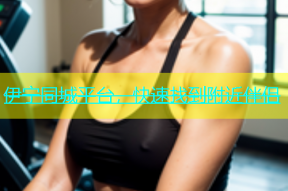伊宁同城平台，快速找到附近伴侣