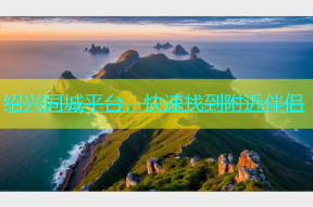 绍兴同城平台，快速找到附近伴侣