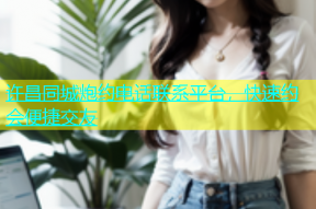 许昌同城炮约电话联系平台，快速约会便捷交友