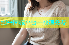 绍兴同城平台，快速交友