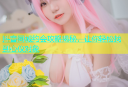 抖音同城约会攻略揭秘，让你轻松找到心仪对象