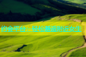约会平台：轻松邂逅附近女生