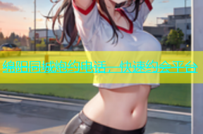 绵阳同城炮约电话，快速约会平台