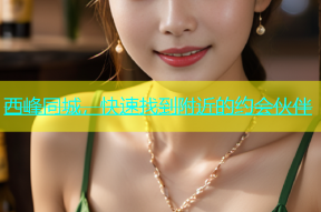 西峰同城，快速找到附近的约会伙伴