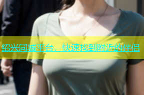 绍兴同城平台，快速找到附近的伴侣