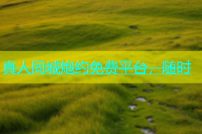 真人同城炮约免费平台，随时