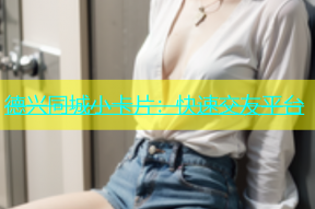 德兴同城小卡片：快速交友平台