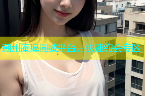 潮州庵埠同城平台，快速约会专区