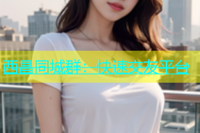 西昌同城群：快速交友平台