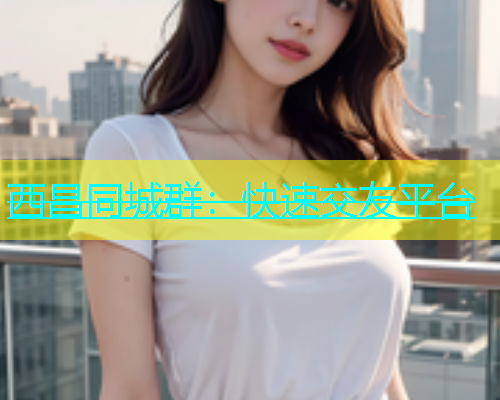 西昌同城群：快速交友平台  第1张