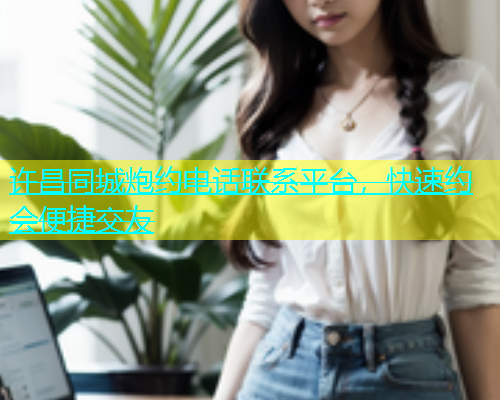 许昌同城炮约电话联系平台，快速约会便捷交友  第1张