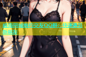 威海同城炮约交友QQ群：快速遇见新朋友