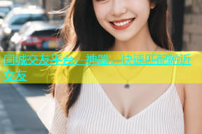 同城交友平台，神器，快速匹配附近女友
