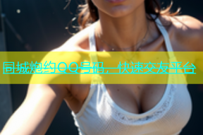 同城炮约QQ号码，快速交友平台
