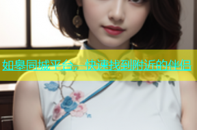 如皋同城平台，快速找到附近的伴侣