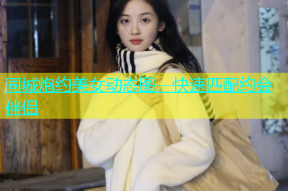 同城炮约美女动态图，快速匹配约会伴侣