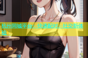 杭州同城平台：快速配对，社交新体验