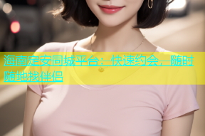 海南定安同城平台：快速约会，随时随地找伴侣