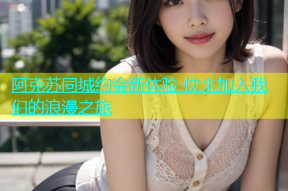 阿克苏同城约会新体验 快来加入我们的浪漫之旅