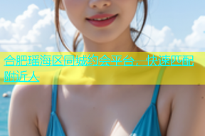 合肥瑶海区同城约会平台，快速匹配附近人