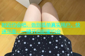 附近约会吧，告别孤单真实用户，快速见面，一键开启甜蜜约会