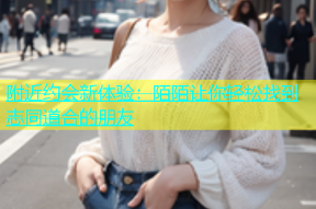 附近约会新体验：陌陌让你轻松找到志同道合的朋友
