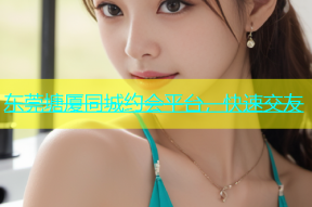 东莞塘厦同城约会平台，快速交友