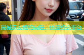 同城床友炮约向阳，快速约会平台