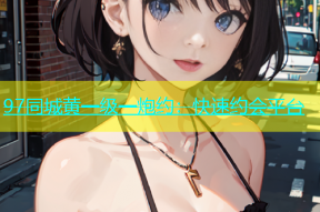 97同城黄一级一炮约：快速约会平台