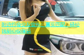 附近约会交友软件：真实匹配，轻松找到心仪伴侣