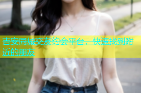 吉安同城交友约会平台，快速找到附近的朋友