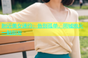 附近美女速约：告别孤单，同城炮火一触即发