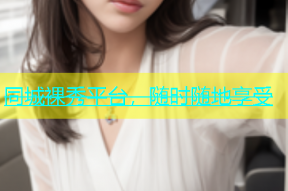 同城裸秀平台，随时随地享受