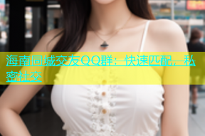 海南同城交友QQ群：快速匹配，私密社交