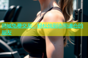 同城免费交友，轻松找到志同道合的朋友