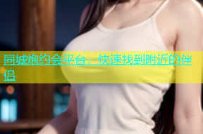 同城炮约会平台，快速找到附近的伴侣