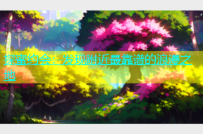 探蜜约会：发现附近最靠谱的浪漫之地