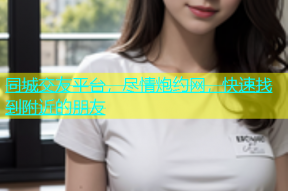 同城交友平台，尽情炮约网，快速找到附近的朋友