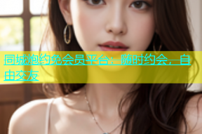 同城炮约免会员平台：随时约会，自由交友