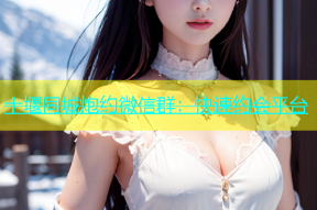 十堰同城炮约微信群：快速约会平台