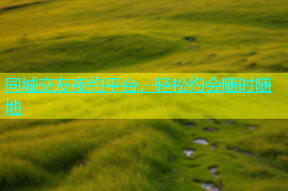 同城交友夜约平台，轻松约会随时随地