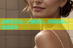 汕尾夜生活：一键速约，同城私密，告别孤单