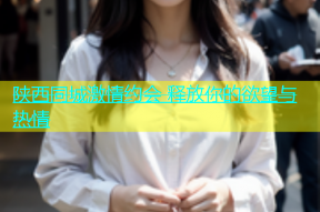 陕西同城激情约会 释放你的欲望与热情