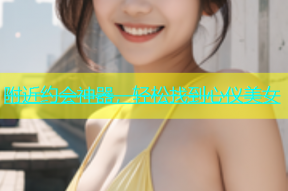 附近约会神器，轻松找到心仪美女