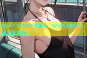 附近人交友软件推荐，轻松找到志同道合的朋友
