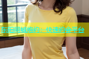东阳同城炮约：快速约会平台