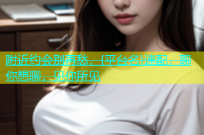 附近约会别再愁，{平台名}速配，聊你想聊，见你所见
