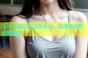 贺州同城交友约会平台，快速找到附近的朋友