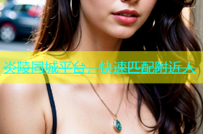 炎陵同城平台，快速匹配附近人