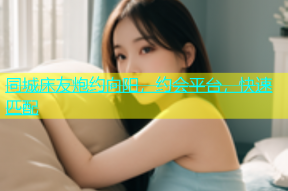 同城床友炮约向阳，约会平台，快速匹配